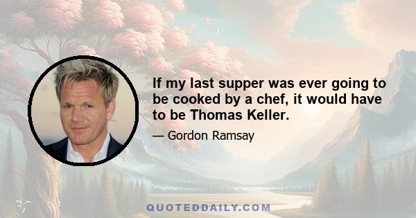 If my last supper was ever going to be cooked by a chef, it would have to be Thomas Keller.