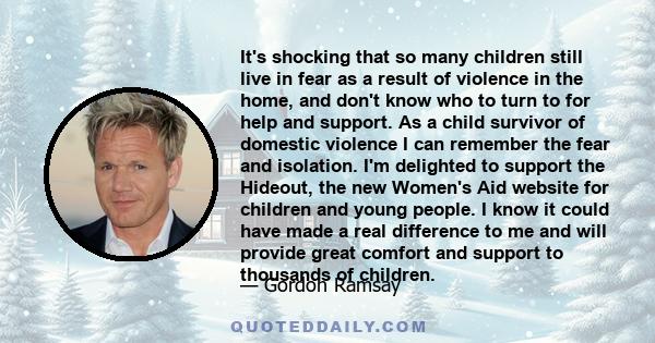 It's shocking that so many children still live in fear as a result of violence in the home, and don't know who to turn to for help and support. As a child survivor of domestic violence I can remember the fear and