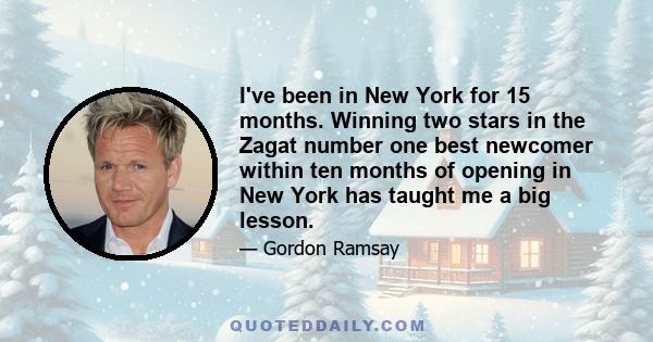 I've been in New York for 15 months. Winning two stars in the Zagat number one best newcomer within ten months of opening in New York has taught me a big lesson.