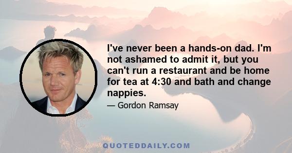 I've never been a hands-on dad. I'm not ashamed to admit it, but you can't run a restaurant and be home for tea at 4:30 and bath and change nappies.