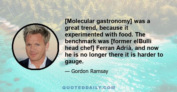 [Molecular gastronomy] was a great trend, because it experimented with food. The benchmark was [former elBulli head chef] Ferran Adrià, and now he is no longer there it is harder to gauge.