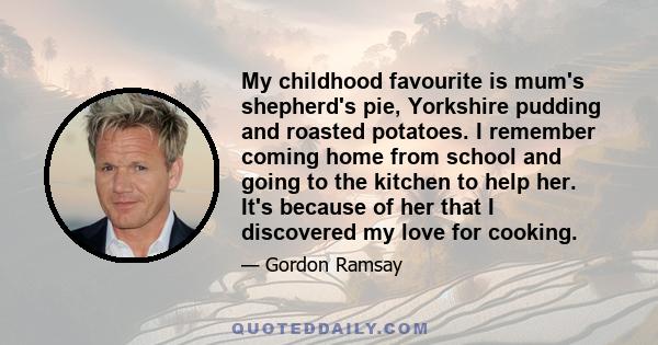 My childhood favourite is mum's shepherd's pie, Yorkshire pudding and roasted potatoes. I remember coming home from school and going to the kitchen to help her. It's because of her that I discovered my love for cooking.