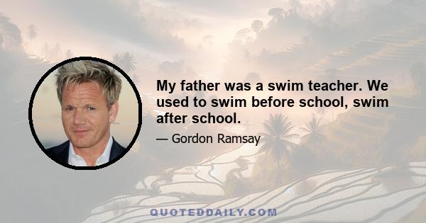 My father was a swim teacher. We used to swim before school, swim after school.