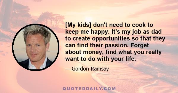 [My kids] don't need to cook to keep me happy. It's my job as dad to create opportunities so that they can find their passion. Forget about money, find what you really want to do with your life.