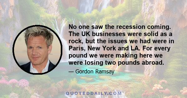 No one saw the recession coming. The UK businesses were solid as a rock, but the issues we had were in Paris, New York and LA. For every pound we were making here we were losing two pounds abroad.