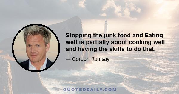 Stopping the junk food and Eating well is partially about cooking well and having the skills to do that.