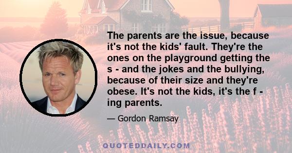 The parents are the issue, because it's not the kids' fault. They're the ones on the playground getting the s - and the jokes and the bullying, because of their size and they're obese. It's not the kids, it's the f -