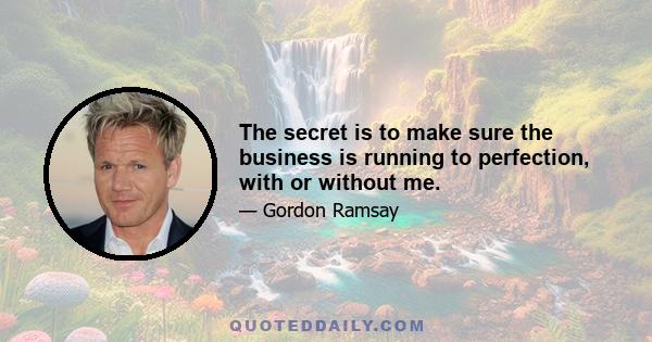 The secret is to make sure the business is running to perfection, with or without me.