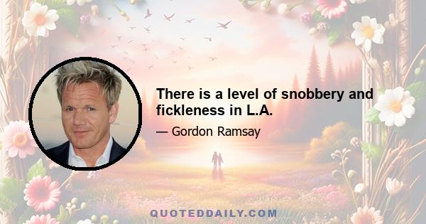 There is a level of snobbery and fickleness in L.A.