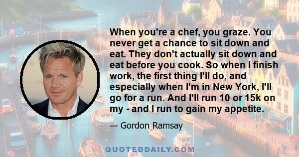 When you're a chef, you graze. You never get a chance to sit down and eat. They don't actually sit down and eat before you cook. So when I finish work, the first thing I'll do, and especially when I'm in New York, I'll