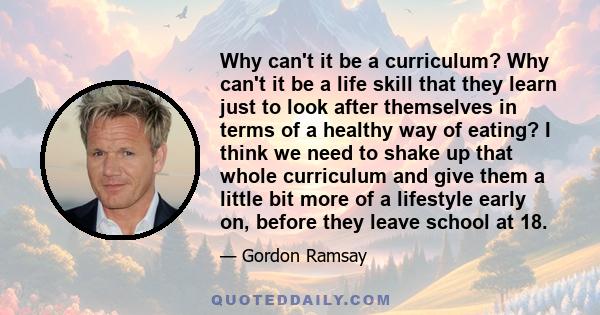 Why can't it be a curriculum? Why can't it be a life skill that they learn just to look after themselves in terms of a healthy way of eating? I think we need to shake up that whole curriculum and give them a little bit