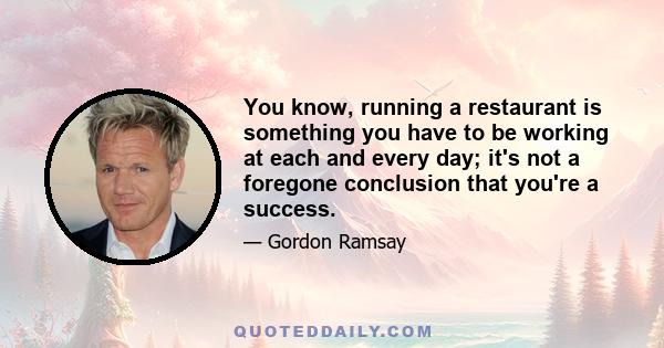 You know, running a restaurant is something you have to be working at each and every day; it's not a foregone conclusion that you're a success.