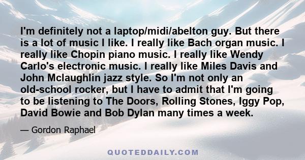 I'm definitely not a laptop/midi/abelton guy. But there is a lot of music I like. I really like Bach organ music. I really like Chopin piano music. I really like Wendy Carlo's electronic music. I really like Miles Davis 