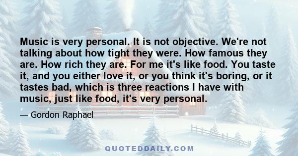 Music is very personal. It is not objective. We're not talking about how tight they were. How famous they are. How rich they are. For me it's like food. You taste it, and you either love it, or you think it's boring, or 