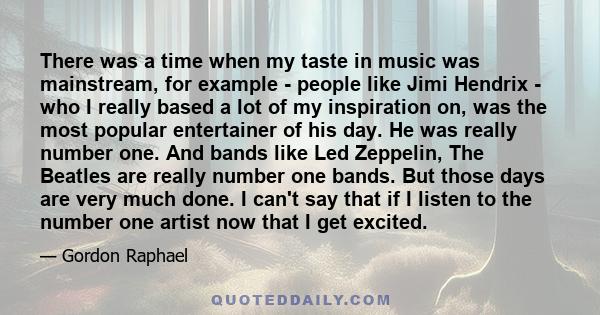 There was a time when my taste in music was mainstream, for example - people like Jimi Hendrix - who I really based a lot of my inspiration on, was the most popular entertainer of his day. He was really number one. And