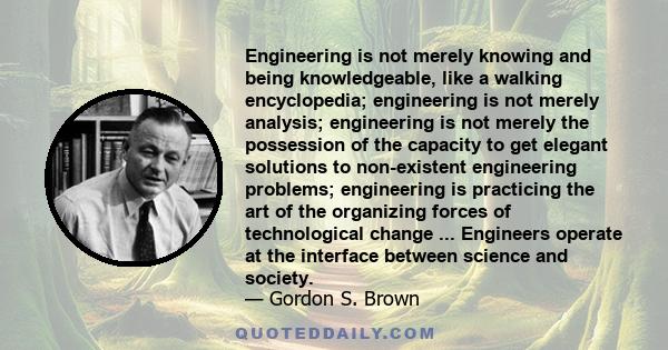 Engineering is not merely knowing and being knowledgeable, like a walking encyclopedia; engineering is not merely analysis; engineering is not merely the possession of the capacity to get elegant solutions to