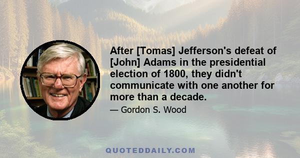 After [Tomas] Jefferson's defeat of [John] Adams in the presidential election of 1800, they didn't communicate with one another for more than a decade.