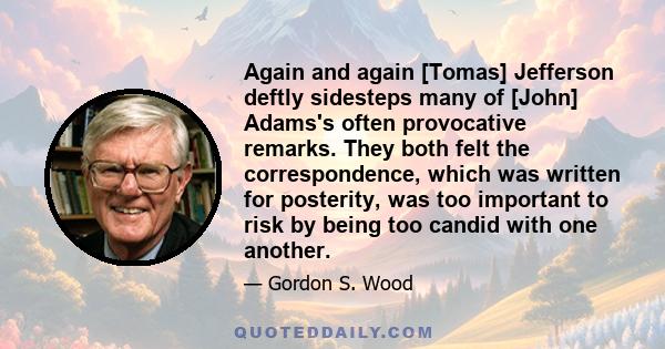 Again and again [Tomas] Jefferson deftly sidesteps many of [John] Adams's often provocative remarks. They both felt the correspondence, which was written for posterity, was too important to risk by being too candid with 