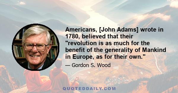 Americans, [John Adams] wrote in 1780, believed that their revolution is as much for the benefit of the generality of Mankind in Europe, as for their own.