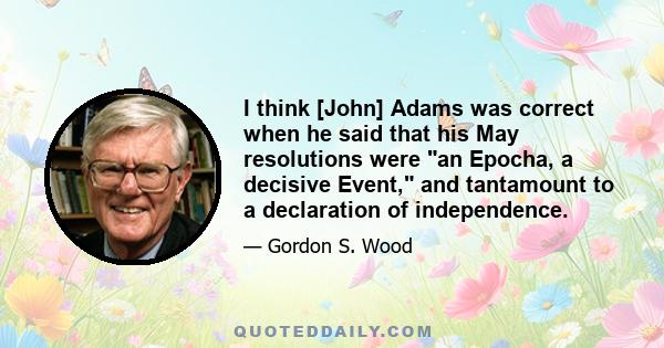 I think [John] Adams was correct when he said that his May resolutions were an Epocha, a decisive Event, and tantamount to a declaration of independence.