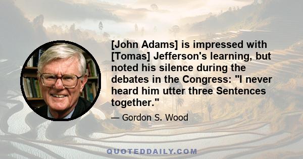 [John Adams] is impressed with [Tomas] Jefferson's learning, but noted his silence during the debates in the Congress: I never heard him utter three Sentences together.