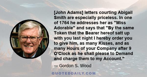 [John Adams] letters courting Abigail Smith are especially priceless. In one of 1764 he addresses her as Miss Adorable and says that By the same Token that the Bearer hereof satt up with you last night I hereby order