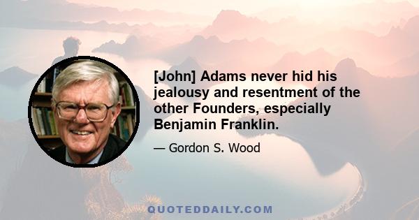 [John] Adams never hid his jealousy and resentment of the other Founders, especially Benjamin Franklin.