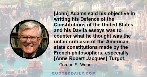 [John] Adams said his objective in writing his Defence of the Constitutions of the United States and his Davila essays was to counter what he thought was the unfair criticism of the American state constitutions made by