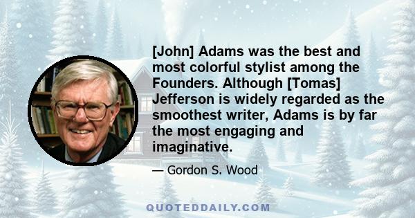 [John] Adams was the best and most colorful stylist among the Founders. Although [Tomas] Jefferson is widely regarded as the smoothest writer, Adams is by far the most engaging and imaginative.