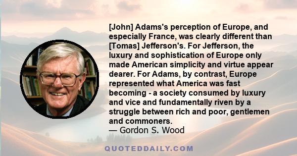 [John] Adams's perception of Europe, and especially France, was clearly different than [Tomas] Jefferson's. For Jefferson, the luxury and sophistication of Europe only made American simplicity and virtue appear dearer.