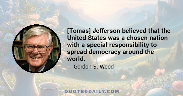 [Tomas] Jefferson believed that the United States was a chosen nation with a special responsibility to spread democracy around the world.