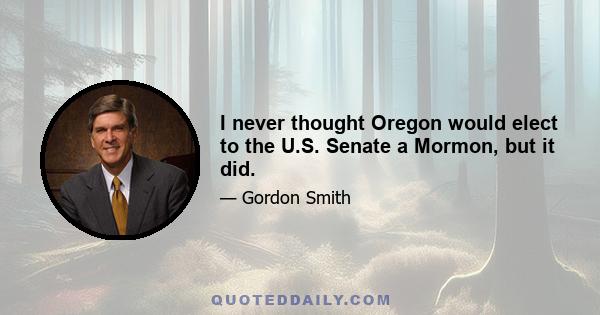 I never thought Oregon would elect to the U.S. Senate a Mormon, but it did.