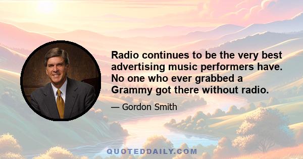 Radio continues to be the very best advertising music performers have. No one who ever grabbed a Grammy got there without radio.