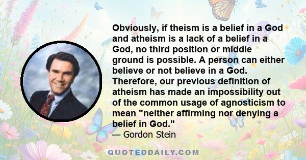 Obviously, if theism is a belief in a God and atheism is a lack of a belief in a God, no third position or middle ground is possible. A person can either believe or not believe in a God. Therefore, our previous