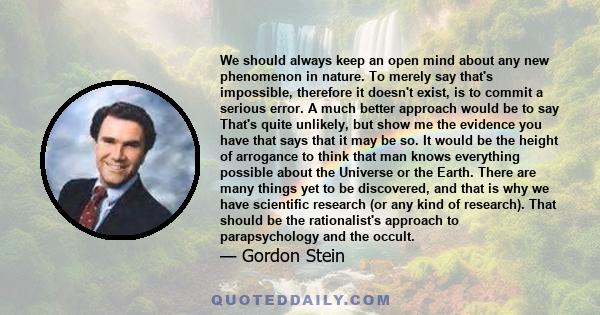 We should always keep an open mind about any new phenomenon in nature. To merely say that's impossible, therefore it doesn't exist, is to commit a serious error. A much better approach would be to say That's quite