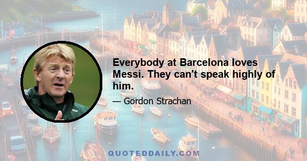 Everybody at Barcelona loves Messi. They can't speak highly of him.