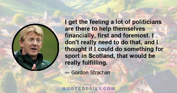 I get the feeling a lot of politicians are there to help themselves financially, first and foremost. I don't really need to do that, and I thought if I could do something for sport in Scotland, that would be really