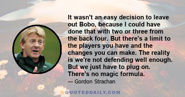 It wasn't an easy decision to leave out Bobo, because I could have done that with two or three from the back four. But there's a limit to the players you have and the changes you can make. The reality is we're not