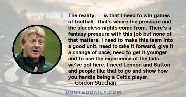 The reality, ... is that I need to win games of football. That's where the pressure and the sleepless nights come from. There's a fantasy pressure with this job but none of that matters. I need to make this team into a