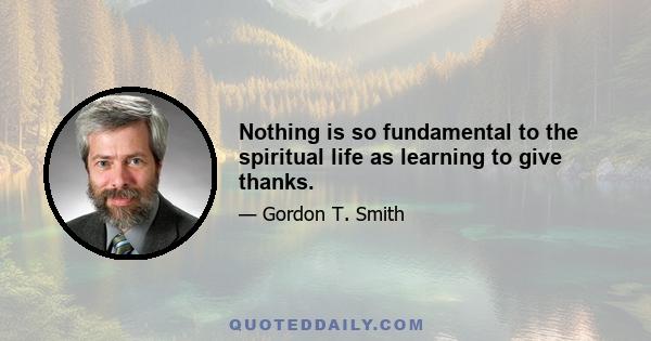 Nothing is so fundamental to the spiritual life as learning to give thanks.