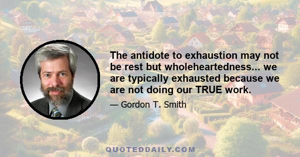 The antidote to exhaustion may not be rest but wholeheartedness... we are typically exhausted because we are not doing our TRUE work.