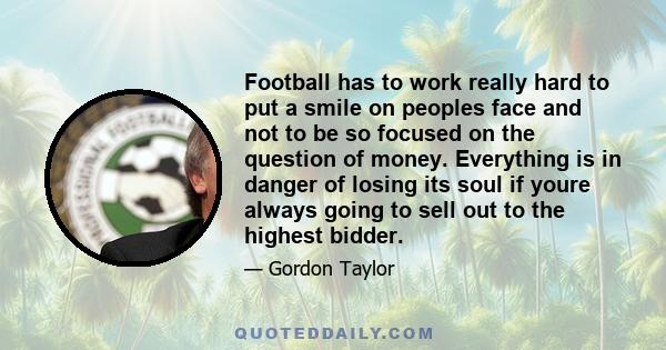 Football has to work really hard to put a smile on peoples face and not to be so focused on the question of money. Everything is in danger of losing its soul if youre always going to sell out to the highest bidder.