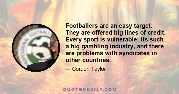 Footballers are an easy target. They are offered big lines of credit. Every sport is vulnerable; its such a big gambling industry, and there are problems with syndicates in other countries.