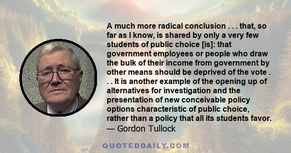 A much more radical conclusion . . . that, so far as I know, is shared by only a very few students of public choice [is]: that government employees or people who draw the bulk of their income from government by other