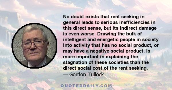 No doubt exists that rent seeking in general leads to serious inefficiencies in this direct sense, but its indirect damage is even worse. Drawing the bulk of intelligent and energetic people in society into activity