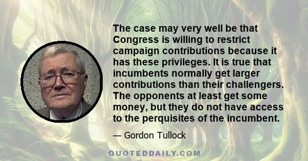 The case may very well be that Congress is willing to restrict campaign contributions because it has these privileges. It is true that incumbents normally get larger contributions than their challengers. The opponents