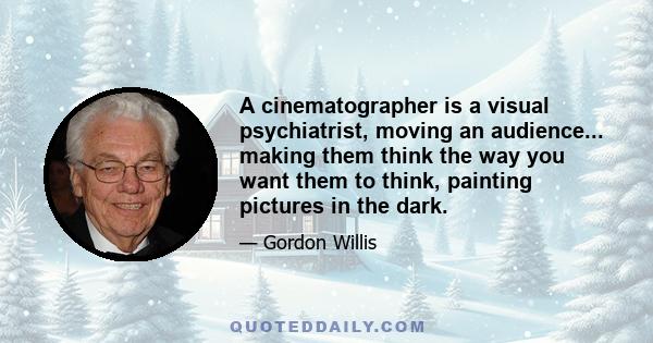 A cinematographer is a visual psychiatrist, moving an audience... making them think the way you want them to think, painting pictures in the dark.