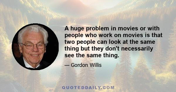 A huge problem in movies or with people who work on movies is that two people can look at the same thing but they don't necessarily see the same thing.