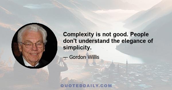 Complexity is not good. People don't understand the elegance of simplicity.