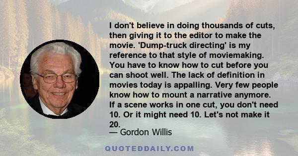 I don't believe in doing thousands of cuts, then giving it to the editor to make the movie. 'Dump-truck directing' is my reference to that style of moviemaking. You have to know how to cut before you can shoot well. The 